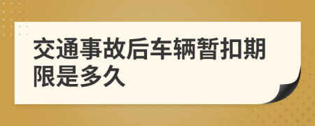 交通事故后车辆暂扣期限是多久