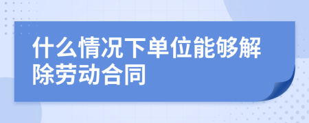 什么情况下单位能够解除劳动合同