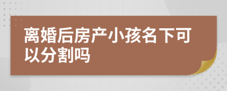 离婚后房产小孩名下可以分割吗