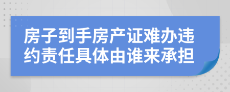 房子到手房产证难办违约责任具体由谁来承担