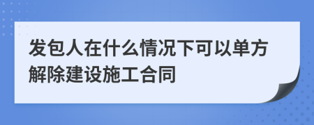 发包人在什么情况下可以单方解除建设施工合同