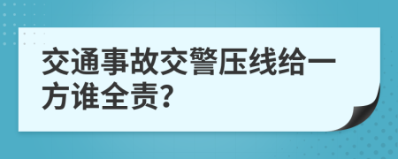 交通事故交警压线给一方谁全责？