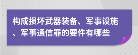 构成损坏武器装备、军事设施、军事通信罪的要件有哪些