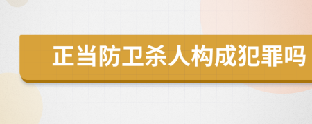 正当防卫杀人构成犯罪吗