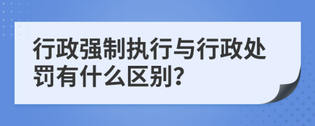 行政强制执行与行政处罚有什么区别？