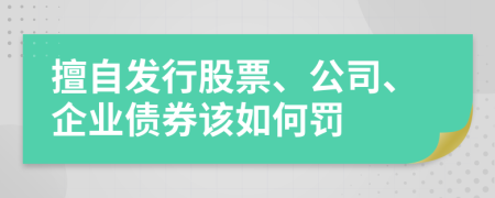 擅自发行股票、公司、企业债券该如何罚