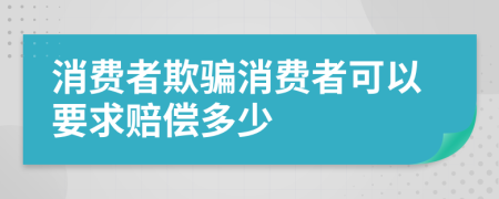 消费者欺骗消费者可以要求赔偿多少