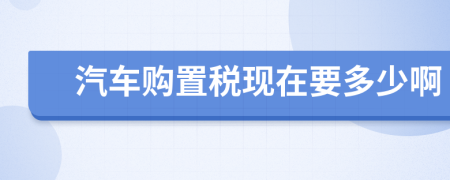 汽车购置税现在要多少啊