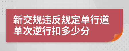 新交规违反规定单行道单次逆行扣多少分