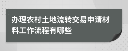 办理农村土地流转交易申请材料工作流程有哪些