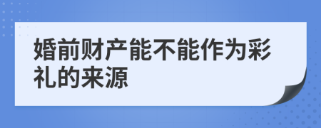 婚前财产能不能作为彩礼的来源
