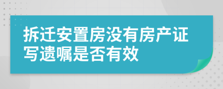 拆迁安置房没有房产证写遗嘱是否有效