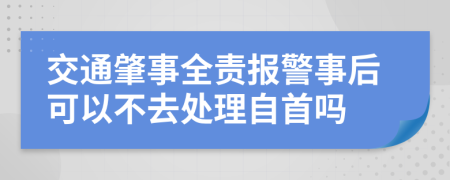 交通肇事全责报警事后可以不去处理自首吗