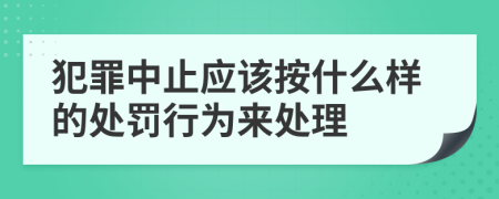 犯罪中止应该按什么样的处罚行为来处理