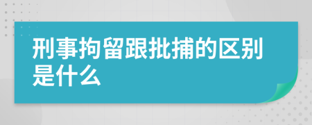 刑事拘留跟批捕的区别是什么