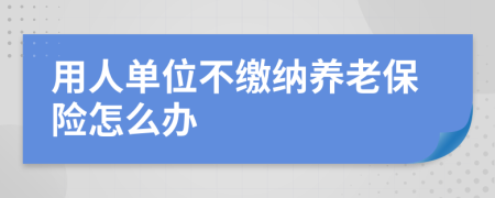 用人单位不缴纳养老保险怎么办