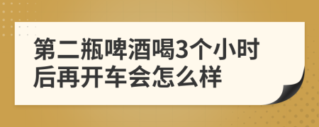 第二瓶啤酒喝3个小时后再开车会怎么样