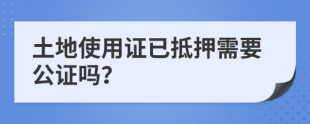 土地使用证已抵押需要公证吗？