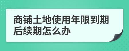 商铺土地使用年限到期后续期怎么办