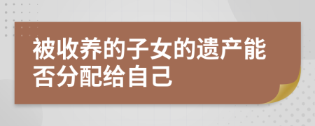 被收养的子女的遗产能否分配给自己