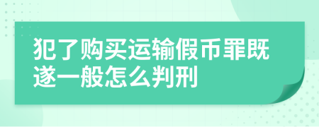 犯了购买运输假币罪既遂一般怎么判刑