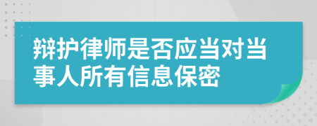 辩护律师是否应当对当事人所有信息保密