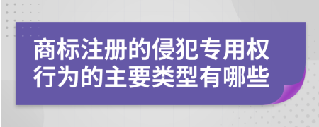 商标注册的侵犯专用权行为的主要类型有哪些
