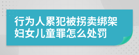 行为人累犯被拐卖绑架妇女儿童罪怎么处罚