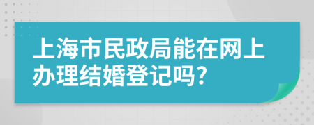 上海市民政局能在网上办理结婚登记吗?