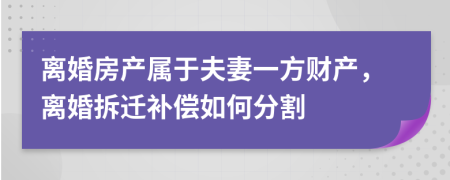 离婚房产属于夫妻一方财产，离婚拆迁补偿如何分割