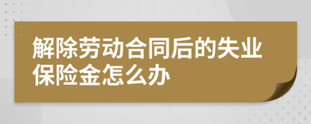 解除劳动合同后的失业保险金怎么办