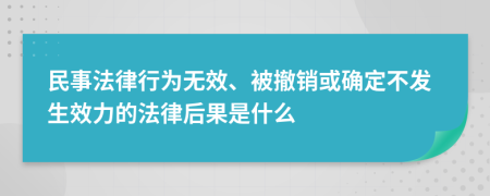 民事法律行为无效、被撤销或确定不发生效力的法律后果是什么