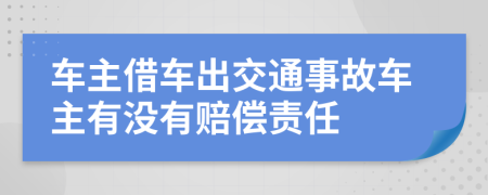 车主借车出交通事故车主有没有赔偿责任