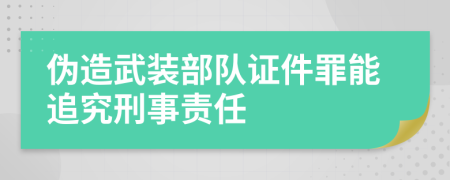 伪造武装部队证件罪能追究刑事责任