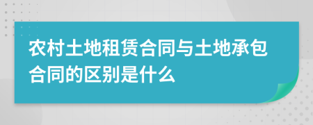 农村土地租赁合同与土地承包合同的区别是什么