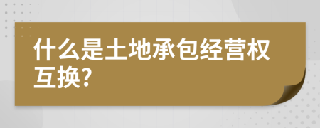 什么是土地承包经营权互换?