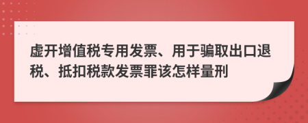 虚开增值税专用发票、用于骗取出口退税、抵扣税款发票罪该怎样量刑