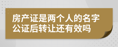 房产证是两个人的名字公证后转让还有效吗