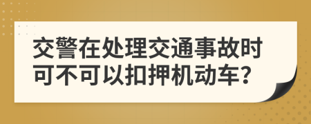 交警在处理交通事故时可不可以扣押机动车？