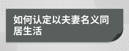 如何认定以夫妻名义同居生活