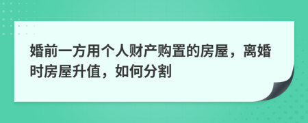 婚前一方用个人财产购置的房屋，离婚时房屋升值，如何分割