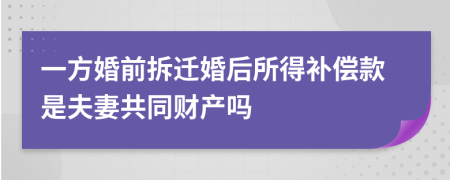 一方婚前拆迁婚后所得补偿款是夫妻共同财产吗