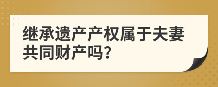 继承遗产产权属于夫妻共同财产吗？