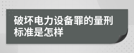 破坏电力设备罪的量刑标准是怎样