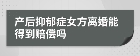 产后抑郁症女方离婚能得到赔偿吗