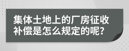 集体土地上的厂房征收补偿是怎么规定的呢？