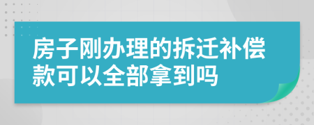 房子刚办理的拆迁补偿款可以全部拿到吗