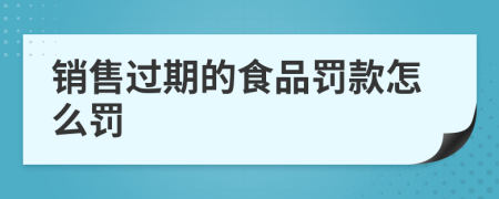 销售过期的食品罚款怎么罚