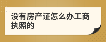 没有房产证怎么办工商执照的