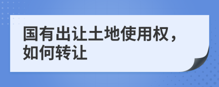 国有出让土地使用权，如何转让